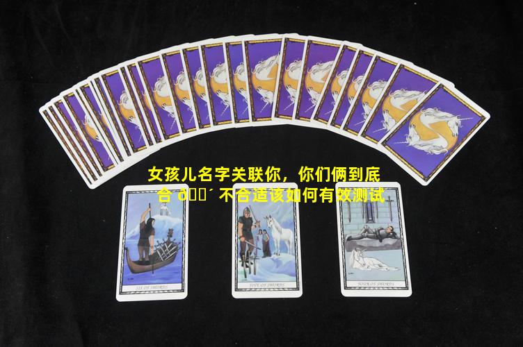 女孩儿名字关联你，你们俩到底合 🌴 不合适该如何有效测试